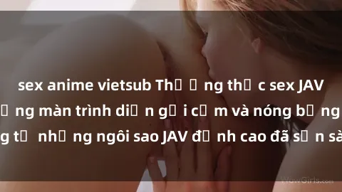 sex anime vietsub Thưởng thức sex JAV idol miễn phí: Những màn trình diễn gợi cảm và nóng bỏng từ những ngôi sao JAV đỉnh cao đã sẵn sàng để bạn khám phá.