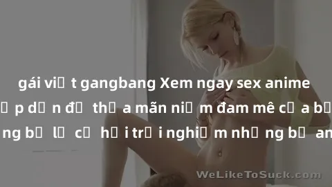 gái việt gangbang Xem ngay sex anime vietsub cực hot và hấp dẫn để thỏa mãn niềm đam mê của bạn! Đừng bỏ lỡ cơ hội trải nghiệm những bộ anime đỉnh cao chỉ có tại đây!